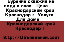 Бурение скважин на воду и сваи › Цена ­ 1 - Краснодарский край, Краснодар г. Услуги » Для дома   . Краснодарский край,Краснодар г.